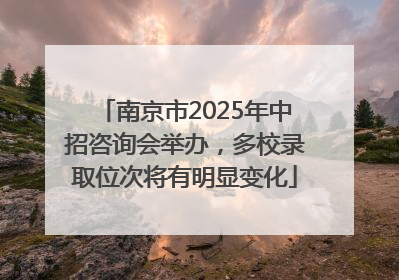 南京市2025年中招咨询会举办，多校录取位次将有明显变化